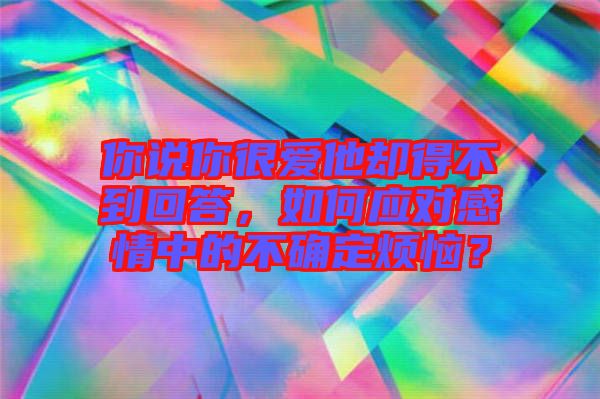 你說(shuō)你很愛(ài)他卻得不到回答，如何應(yīng)對(duì)感情中的不確定煩惱？