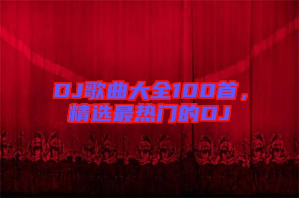 DJ歌曲大全100首，精選最熱門的DJ