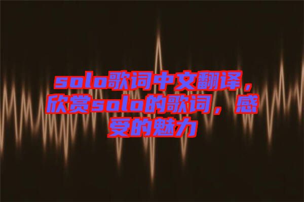 solo歌詞中文翻譯，欣賞solo的歌詞，感受的魅力