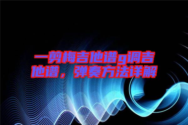 一剪梅吉他譜g調吉他譜，彈奏方法詳解