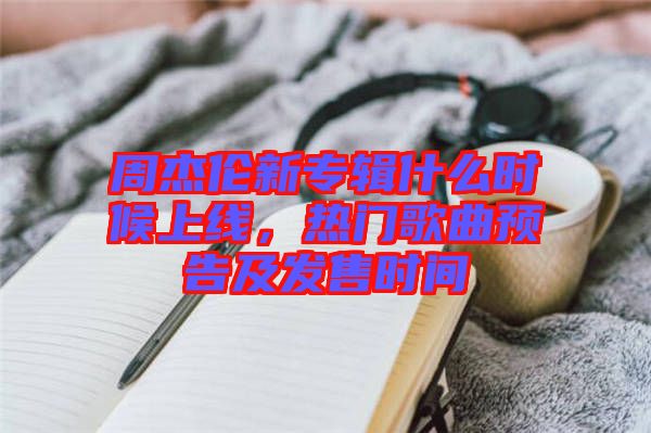 周杰倫新專輯什么時(shí)候上線，熱門歌曲預(yù)告及發(fā)售時(shí)間