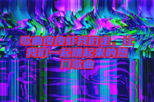 歌曲皮皮蝦我們走，讓我們一起跳起來的熱門歌曲