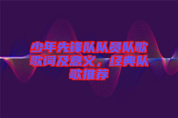 少年先鋒隊(duì)隊(duì)員隊(duì)歌歌詞及意義，經(jīng)典隊(duì)歌推薦