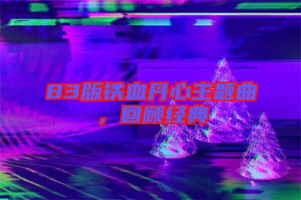 83版鐵血丹心主題曲，回顧經典