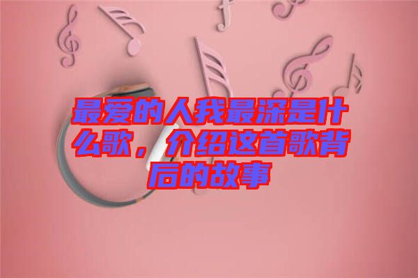 最愛的人我最深是什么歌，介紹這首歌背后的故事