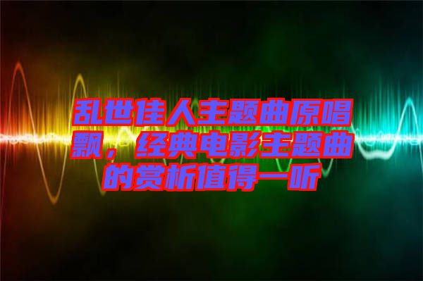 亂世佳人主題曲原唱飄，經(jīng)典電影主題曲的賞析值得一聽