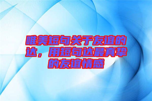 唯美短句關(guān)于友誼的達(dá)，用短句達(dá)最真摯的友誼情感