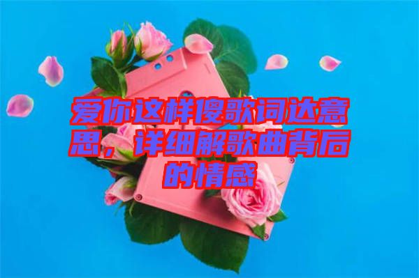 愛你這樣傻歌詞達(dá)意思，詳細(xì)解歌曲背后的情感