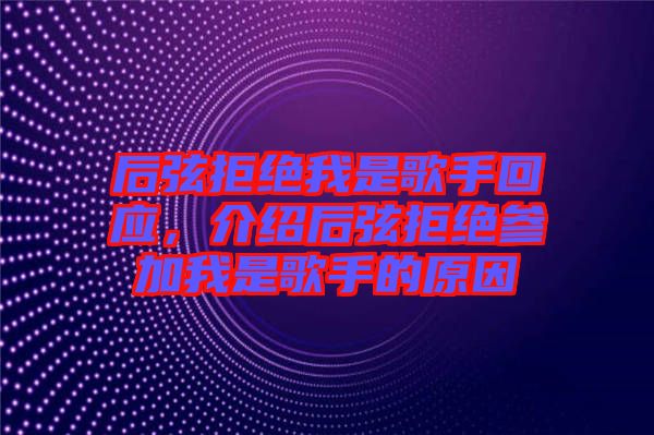 后弦拒絕我是歌手回應(yīng)，介紹后弦拒絕參加我是歌手的原因