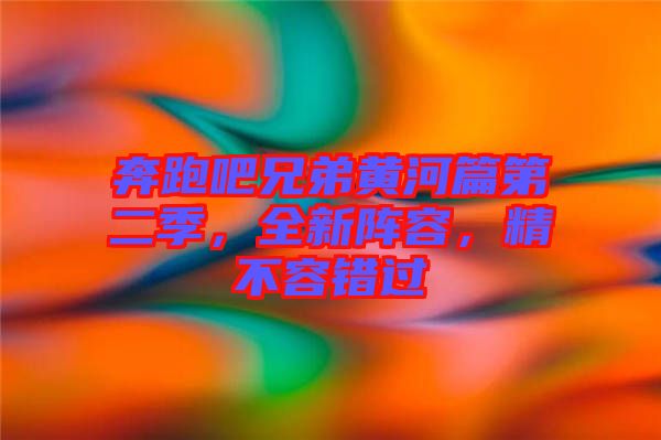 奔跑吧兄弟黃河篇第二季，全新陣容，精不容錯過