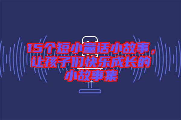 15個短小童話小故事，讓孩子們快樂成長的小故事集