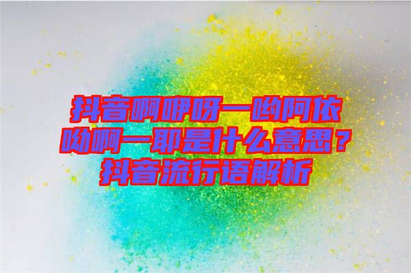 抖音啊咿呀一喲阿依呦啊一耶是什么意思？抖音流行語(yǔ)解析