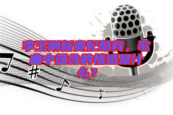 李玉剛新貴妃酷我，歌曲中蘊(yùn)含的情感是什么？