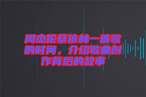 周杰倫蔡依林一首歌的時間，介紹歌曲創(chuàng)作背后的故事