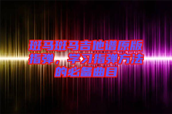 斑馬斑馬吉他譜原版指彈，學(xué)習(xí)指彈方法的必備曲目