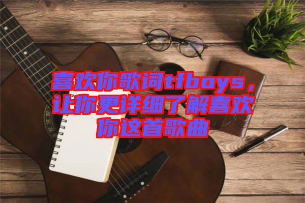 喜歡你歌詞tfboys，讓你更詳細(xì)了解喜歡你這首歌曲