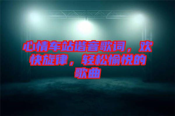 心情車站諧音歌詞，歡快旋律，輕松愉悅的歌曲