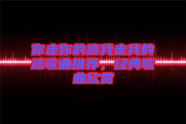 你走你的路我走我的路歌曲推薦，經(jīng)典歌曲欣賞