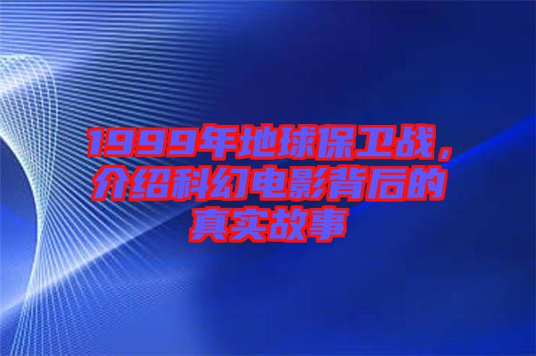 1999年地球保衛(wèi)戰(zhàn)，介紹科幻電影背后的真實故事