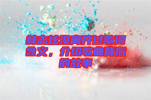 林志炫沒(méi)離開過(guò)歌詞含義，介紹歌曲背后的故事