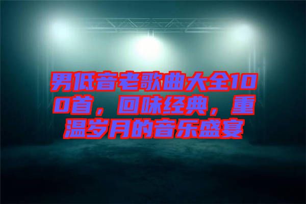 男低音老歌曲大全100首，回味經(jīng)典，重溫歲月的音樂(lè)盛宴