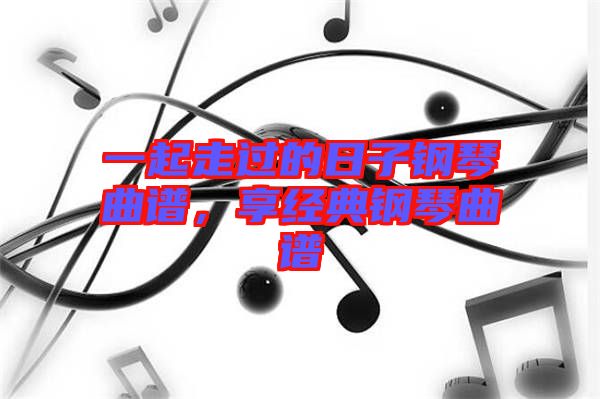 一起走過的日子鋼琴曲譜，享經(jīng)典鋼琴曲譜