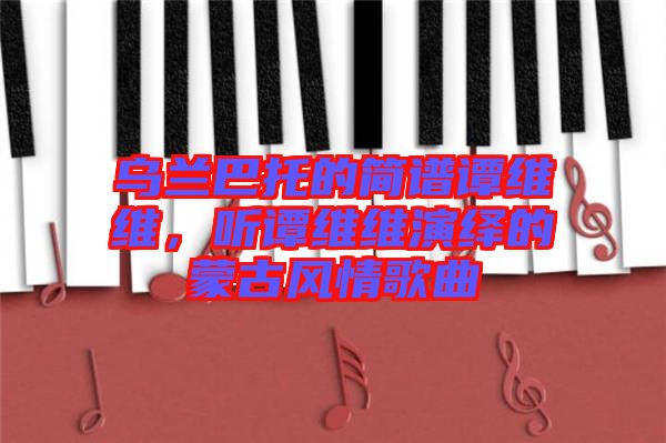 烏蘭巴托的簡譜譚維維，聽譚維維演繹的蒙古風(fēng)情歌曲