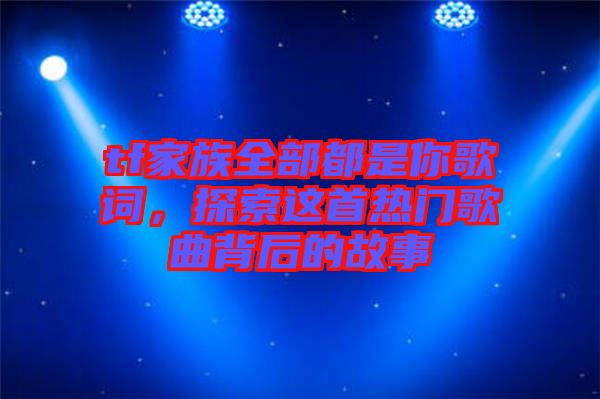 tf家族全部都是你歌詞，探索這首熱門歌曲背后的故事