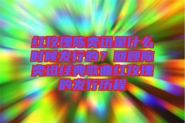 紅玫瑰陳奕迅是什么時候發(fā)行的？回顧陳奕迅經(jīng)典歌曲紅玫瑰的發(fā)行歷程