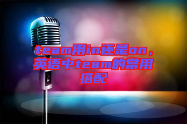 team用in還是on，英語中team的常用搭配