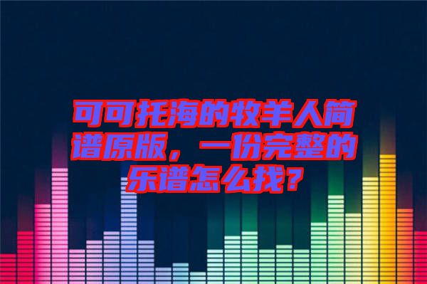 可可托海的牧羊人簡(jiǎn)譜原版，一份完整的樂譜怎么找？