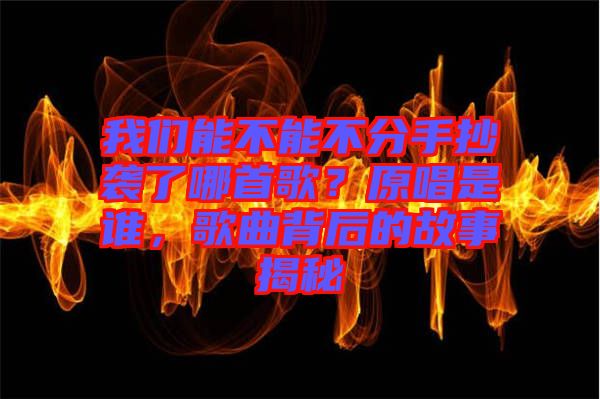 我們能不能不分手抄襲了哪首歌？原唱是誰(shuí)，歌曲背后的故事揭秘