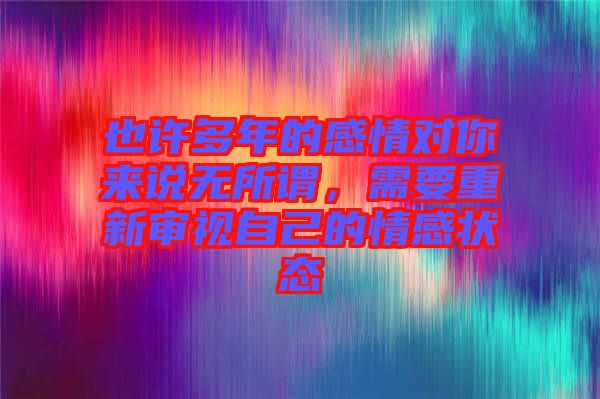 也許多年的感情對你來說無所謂，需要重新審視自己的情感狀態(tài)