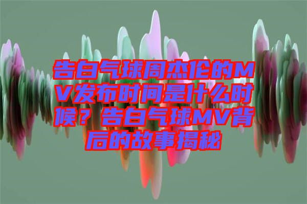 告白氣球周杰倫的MV發(fā)布時(shí)間是什么時(shí)候？告白氣球MV背后的故事揭秘