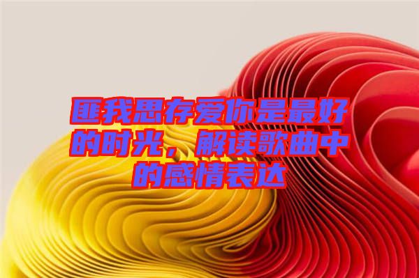 匪我思存愛你是最好的時光，解讀歌曲中的感情表達