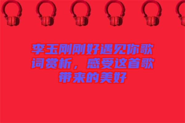 李玉剛剛好遇見你歌詞賞析，感受這首歌帶來的美好