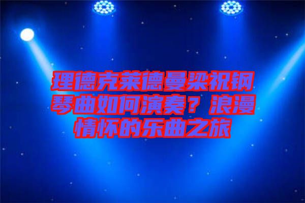 理德克萊德曼梁祝鋼琴曲如何演奏？浪漫情懷的樂曲之旅