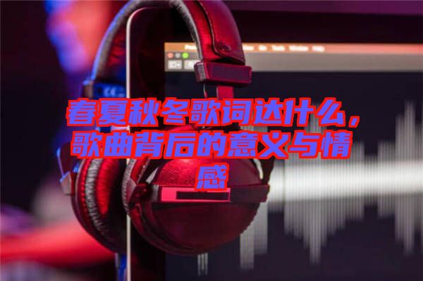 春夏秋冬歌詞達什么，歌曲背后的意義與情感