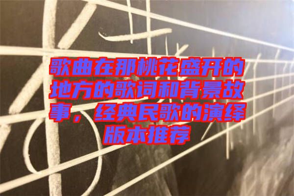 歌曲在那桃花盛開(kāi)的地方的歌詞和背景故事，經(jīng)典民歌的演繹版本推薦