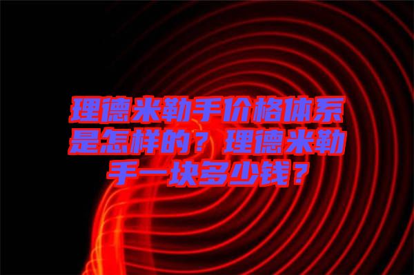 理德米勒手價(jià)格體系是怎樣的？理德米勒手一塊多少錢？