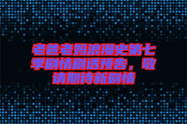 老爸老媽浪漫史第七季劇情劇透預告，敬請期待新劇情