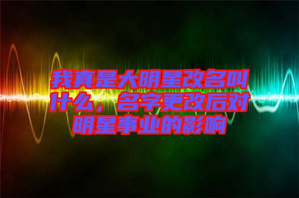 我真是大明星改名叫什么，名字更改后對(duì)明星事業(yè)的影響