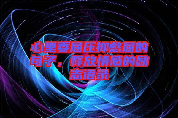 心里委屈壓抑憋屈的句子，釋放情感的勵(lì)志語(yǔ)錄