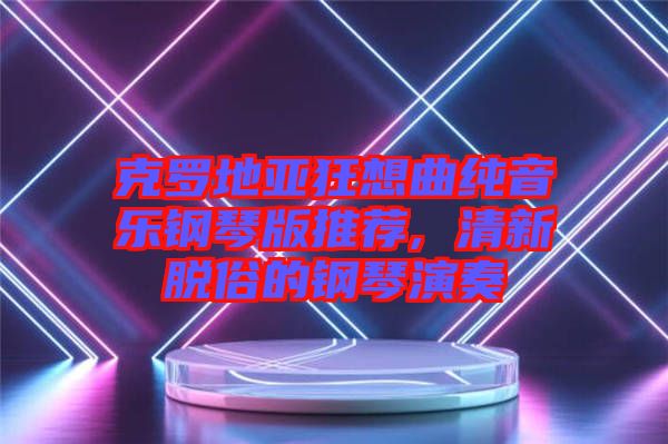 克羅地亞狂想曲純音樂(lè)鋼琴版推薦, 清新脫俗的鋼琴演奏