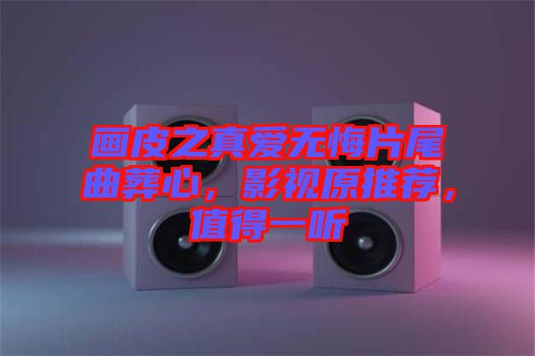 畫皮之真愛無悔片尾曲葬心，影視原推薦，值得一聽