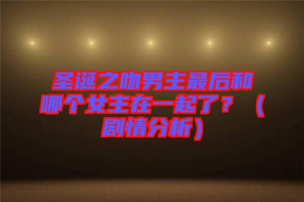 圣誕之吻男主最后和哪個女主在一起了？（劇情分析）