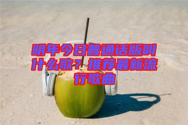 明年今日普通話版叫什么歌？推薦最新流行歌曲