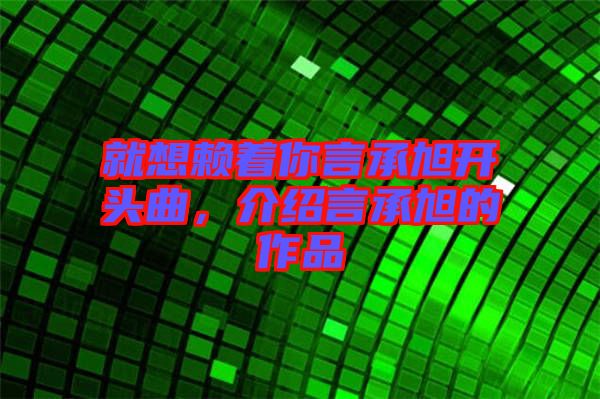 就想賴著你言承旭開頭曲，介紹言承旭的作品