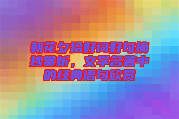 朝花夕拾好詞好句摘抄賞析，文學(xué)名著中的經(jīng)典語句欣賞