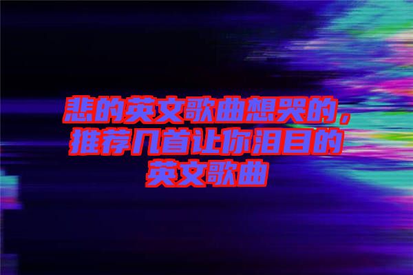 悲的英文歌曲想哭的，推薦幾首讓你淚目的英文歌曲